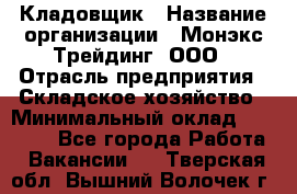 Кладовщик › Название организации ­ Монэкс Трейдинг, ООО › Отрасль предприятия ­ Складское хозяйство › Минимальный оклад ­ 16 500 - Все города Работа » Вакансии   . Тверская обл.,Вышний Волочек г.